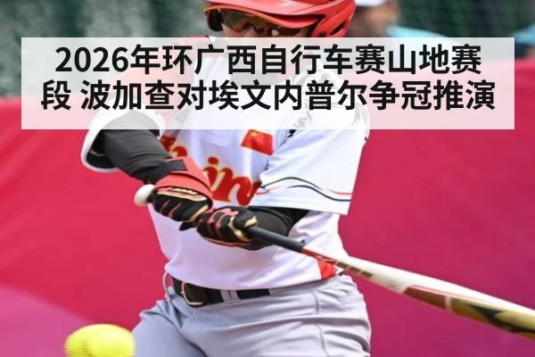 2026年环广西自行车赛山地赛段 波加查对埃文内普尔争冠推演