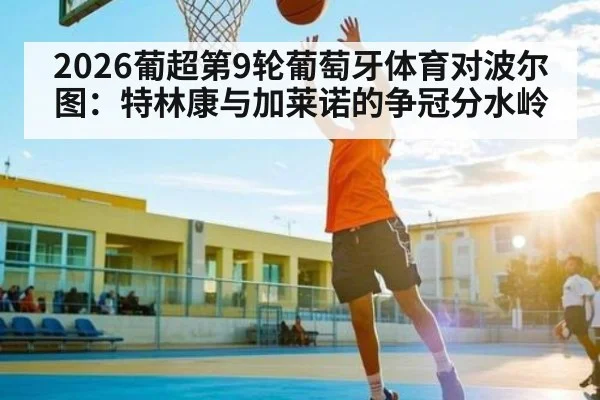 2026葡超第9轮葡萄牙体育对波尔图:特林康与加莱诺的争冠分水岭