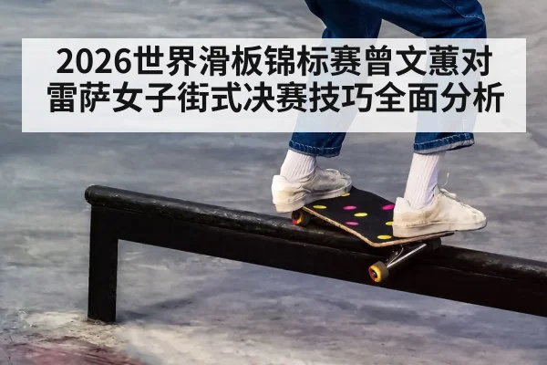 2026世界滑板锦标赛曾文蕙对雷萨女子街式决赛技巧全面分析